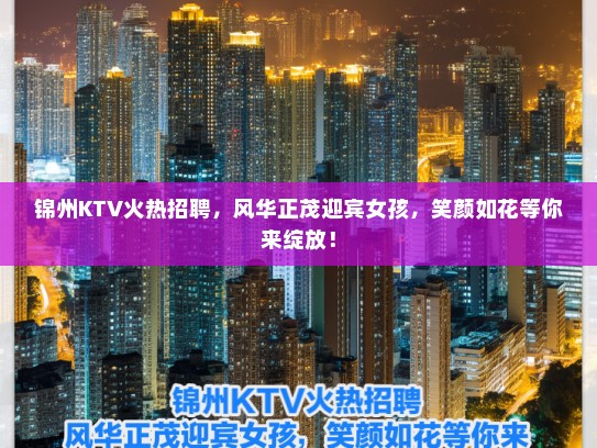 锦州KTV火热招聘，风华正茂迎宾女孩，笑颜如花等你来绽放！