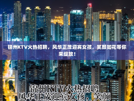 锦州KTV火热招聘，风华正茂迎宾女孩，笑颜如花等你来绽放！