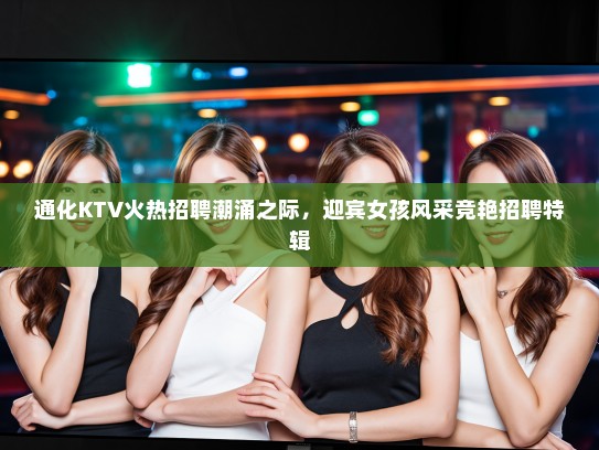 通化KTV火热招聘潮涌之际，迎宾女孩风采竞艳招聘特辑