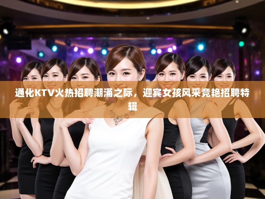 通化KTV火热招聘潮涌之际，迎宾女孩风采竞艳招聘特辑