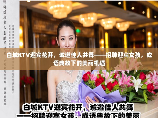 白城KTV迎宾花开,诚邀佳人共舞——招聘迎宾女孩,成语典故下的美丽机遇 白城KTV迎宾花开,诚邀佳人共舞——招聘迎宾女孩,成语典故下的美丽机遇