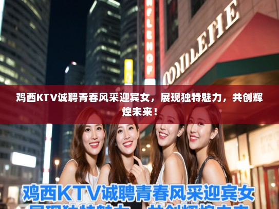 鸡西KTV诚聘青春风采迎宾女，展现独特魅力，共创辉煌未来！