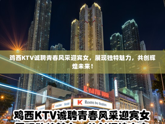 鸡西KTV诚聘青春风采迎宾女，展现独特魅力，共创辉煌未来！