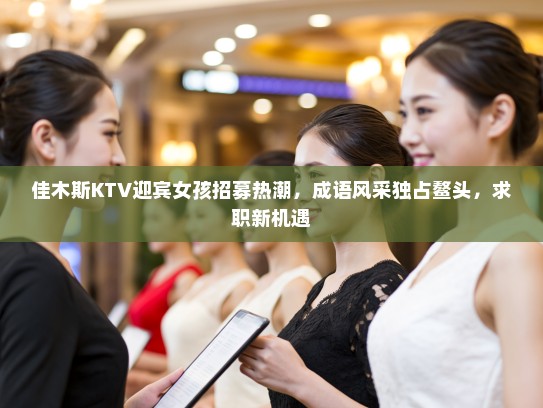 佳木斯KTV迎宾女孩招募热潮，成语风采独占鳌头，求职新机遇