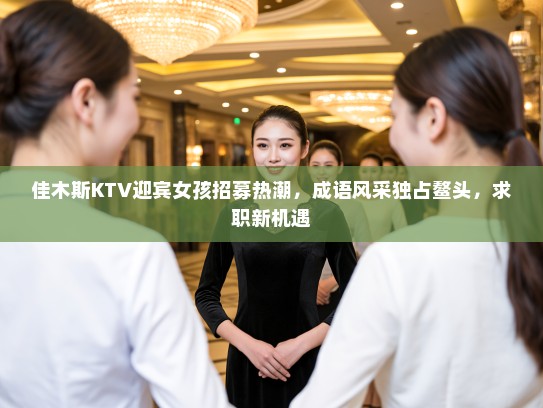 佳木斯KTV迎宾女孩招募热潮，成语风采独占鳌头，求职新机遇
