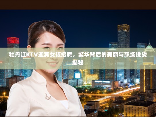 牡丹江KTV迎宾女孩招聘，繁华背后的美丽与职场挑战揭秘