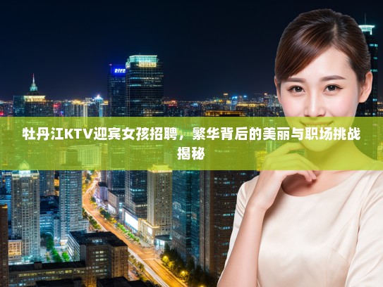 牡丹江KTV迎宾女孩招聘，繁华背后的美丽与职场挑战揭秘