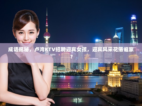 成语揭秘，卢湾KTV招聘迎宾女孩，迎宾风采花落谁家？