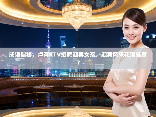 成语揭秘，卢湾KTV招聘迎宾女孩，迎宾风采花落谁家？