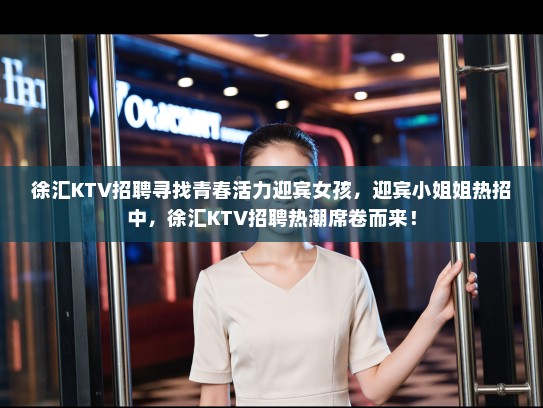 徐汇KTV招聘寻找青春活力迎宾女孩，迎宾小姐姐热招中，徐汇KTV招聘热潮席卷而来！