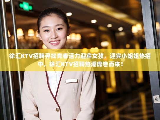 徐汇KTV招聘寻找青春活力迎宾女孩，迎宾小姐姐热招中，徐汇KTV招聘热潮席卷而来！