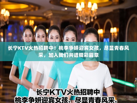 长宁KTV火热招聘中！桃李争妍迎宾女孩，尽显青春风采，加入我们共谱精彩篇章