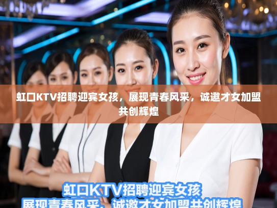 虹口KTV招聘迎宾女孩，展现青春风采，诚邀才女加盟共创辉煌