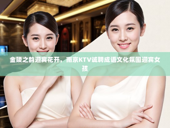 金陵之韵迎宾花开，南京KTV诚聘成语文化氛围迎宾女孩
