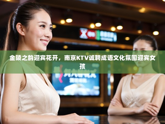 金陵之韵迎宾花开，南京KTV诚聘成语文化氛围迎宾女孩