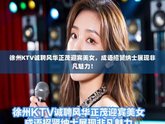 徐州KTV诚聘风华正茂迎宾美女，成语招贤纳士展现非凡魅力！