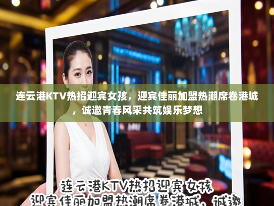 连云港KTV热招迎宾女孩，迎宾佳丽加盟热潮席卷港城，诚邀青春风采共筑娱乐梦想