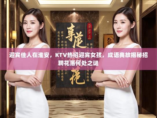 迎宾佳人在淮安，KTV热招迎宾女孩，成语典故揭秘招聘花落何处之谜