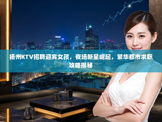 扬州KTV招聘迎宾女孩，夜场新星崛起，繁华都市求职攻略揭秘