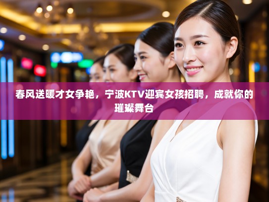 春风送暖才女争艳,宁波KTV迎宾女孩招聘,成就你的璀璨舞台 春风送暖才女争艳,宁波KTV迎宾女孩招聘,成就你的璀璨舞台