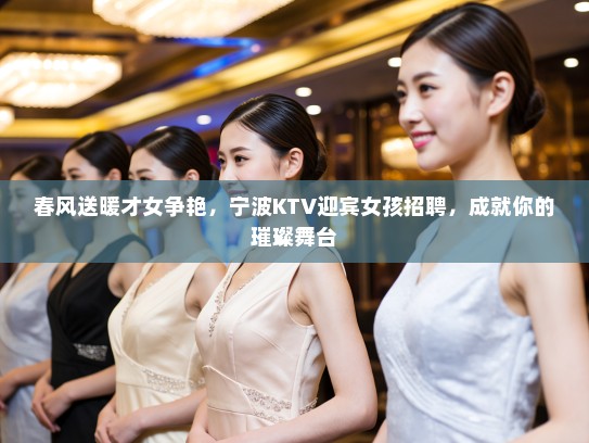 春风送暖才女争艳,宁波KTV迎宾女孩招聘,成就你的璀璨舞台 春风送暖才女争艳,宁波KTV迎宾女孩招聘,成就你的璀璨舞台