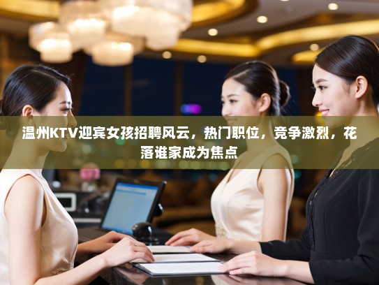 温州KTV迎宾女孩招聘风云,热门职位,竞争激烈,花落谁家成为焦点 温州KTV迎宾女孩招聘风云,热门职位,竞争激烈,花落谁家成为焦点