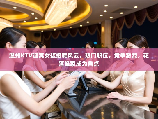 温州KTV迎宾女孩招聘风云,热门职位,竞争激烈,花落谁家成为焦点 温州KTV迎宾女孩招聘风云,热门职位,竞争激烈,花落谁家成为焦点