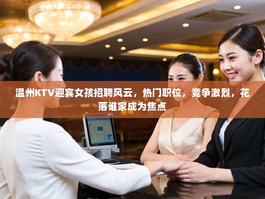 温州KTV迎宾女孩招聘风云,热门职位,竞争激烈,花落谁家成为焦点 温州KTV迎宾女孩招聘风云,热门职位,竞争激烈,花落谁家成为焦点