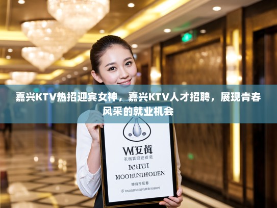 嘉兴KTV热招迎宾女神,嘉兴KTV人才招聘,展现青春风采的就业机会 嘉兴KTV热招迎宾女神,嘉兴KTV人才招聘,展现青春风采的就业机会