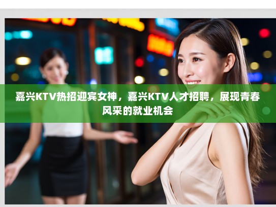 嘉兴KTV热招迎宾女神,嘉兴KTV人才招聘,展现青春风采的就业机会 嘉兴KTV热招迎宾女神,嘉兴KTV人才招聘,展现青春风采的就业机会