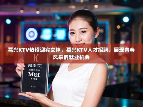 嘉兴KTV热招迎宾女神,嘉兴KTV人才招聘,展现青春风采的就业机会 嘉兴KTV热招迎宾女神,嘉兴KTV人才招聘,展现青春风采的就业机会