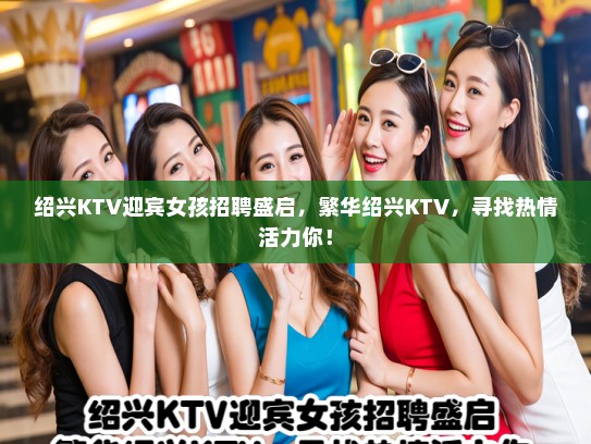 绍兴KTV迎宾女孩招聘盛启，繁华绍兴KTV，寻找热情活力你！