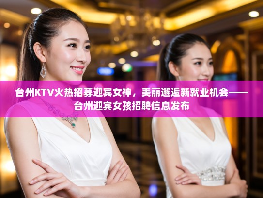 台州KTV火热招募迎宾女神,美丽邂逅新就业机会——台州迎宾女孩招聘信息发布 台州KTV火热招募迎宾女神,美丽邂逅新就业机会——台州迎宾女孩招聘信息发布