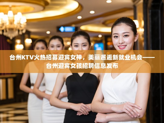 台州KTV火热招募迎宾女神,美丽邂逅新就业机会——台州迎宾女孩招聘信息发布 台州KTV火热招募迎宾女神,美丽邂逅新就业机会——台州迎宾女孩招聘信息发布