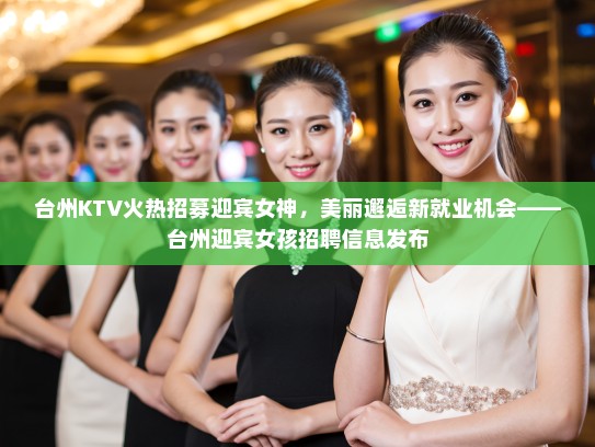 台州KTV火热招募迎宾女神,美丽邂逅新就业机会——台州迎宾女孩招聘信息发布 台州KTV火热招募迎宾女神,美丽邂逅新就业机会——台州迎宾女孩招聘信息发布