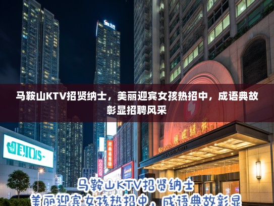马鞍山KTV招贤纳士，美丽迎宾女孩热招中，成语典故彰显招聘风采