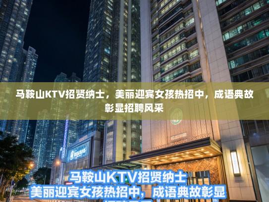 马鞍山KTV招贤纳士，美丽迎宾女孩热招中，成语典故彰显招聘风采