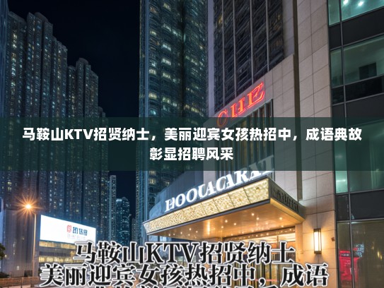 马鞍山KTV招贤纳士，美丽迎宾女孩热招中，成语典故彰显招聘风采