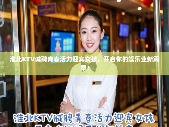淮北KTV诚聘青春活力迎宾女孩,开启你的娱乐业新篇章! 淮北KTV诚聘青春活力迎宾女孩,开启你的娱乐业新篇章!