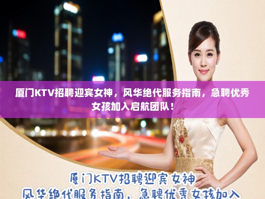 厦门KTV招聘迎宾女神,风华绝代服务指南,急聘优秀女孩加入启航团队! 厦门KTV招聘迎宾女神,风华绝代服务指南,急聘优秀女孩加入启航团队!