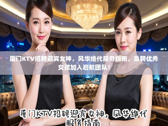 厦门KTV招聘迎宾女神,风华绝代服务指南,急聘优秀女孩加入启航团队! 厦门KTV招聘迎宾女神,风华绝代服务指南,急聘优秀女孩加入启航团队!