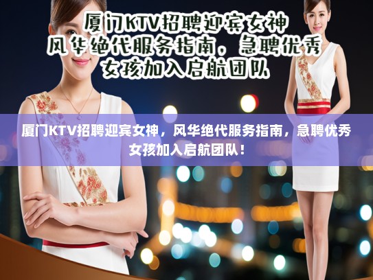 厦门KTV招聘迎宾女神,风华绝代服务指南,急聘优秀女孩加入启航团队! 厦门KTV招聘迎宾女神,风华绝代服务指南,急聘优秀女孩加入启航团队!