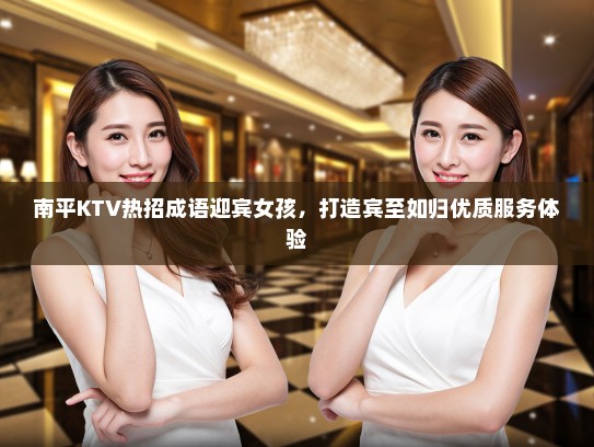 南平KTV热招成语迎宾女孩,打造宾至如归优质服务体验 南平KTV热招成语迎宾女孩,打造宾至如归优质服务体验