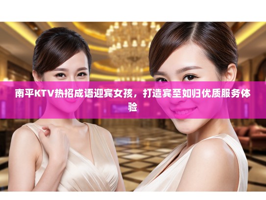南平KTV热招成语迎宾女孩,打造宾至如归优质服务体验 南平KTV热招成语迎宾女孩,打造宾至如归优质服务体验