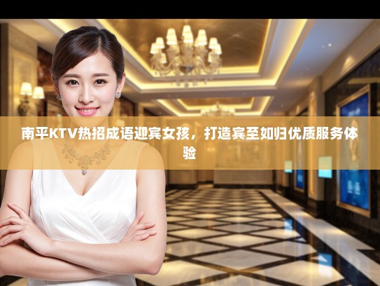 南平KTV热招成语迎宾女孩,打造宾至如归优质服务体验 南平KTV热招成语迎宾女孩,打造宾至如归优质服务体验
