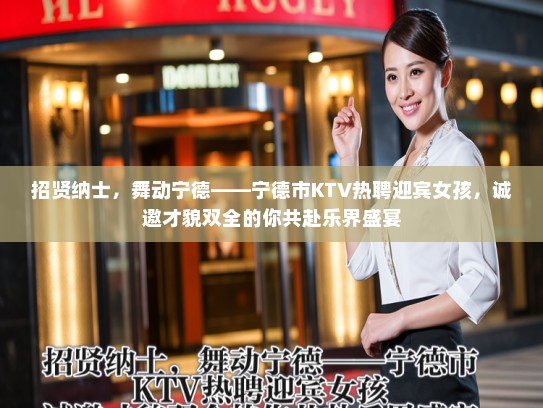 招贤纳士，舞动宁德——宁德市KTV热聘迎宾女孩，诚邀才貌双全的你共赴乐界盛宴