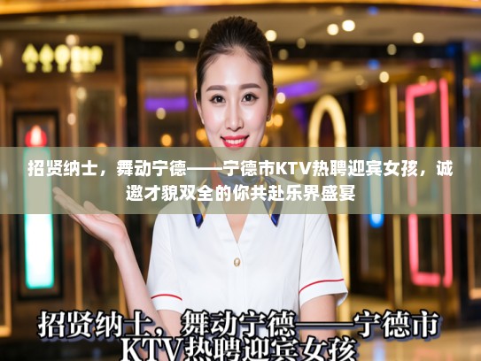 招贤纳士，舞动宁德——宁德市KTV热聘迎宾女孩，诚邀才貌双全的你共赴乐界盛宴