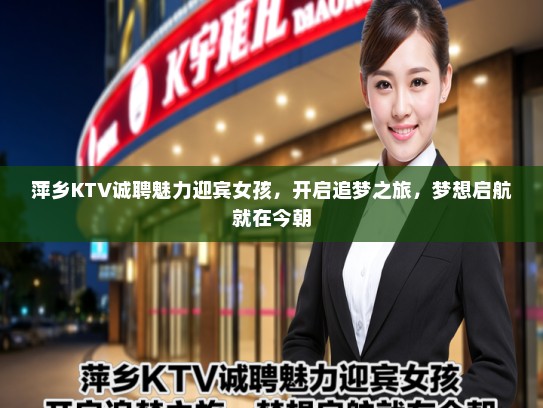 萍乡KTV诚聘魅力迎宾女孩，开启追梦之旅，梦想启航就在今朝