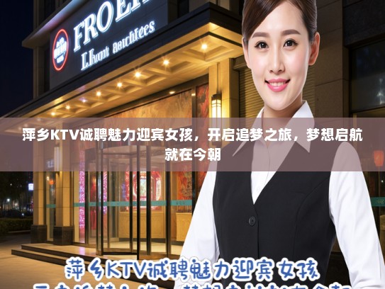 萍乡KTV诚聘魅力迎宾女孩，开启追梦之旅，梦想启航就在今朝