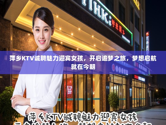 萍乡KTV诚聘魅力迎宾女孩，开启追梦之旅，梦想启航就在今朝